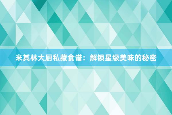 米其林大厨私藏食谱：解锁星级美味的秘密