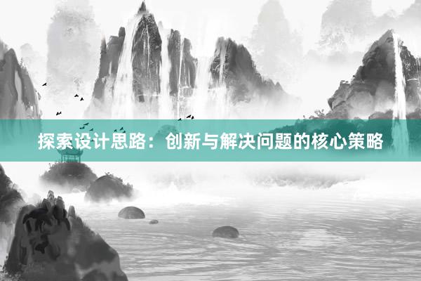 探索设计思路：创新与解决问题的核心策略