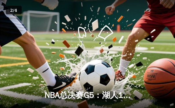 NBA总决赛G5：湖人123-119险胜热火，詹姆斯三双领队夺赛点 - 2