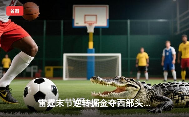 雷霆末节逆转掘金夺西部头名 亚历山大狂砍37分创赛季新高