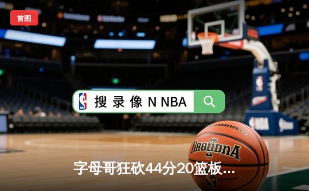 字母哥狂砍44分20篮板难救主，凯尔特人加时险胜雄鹿迎开门红