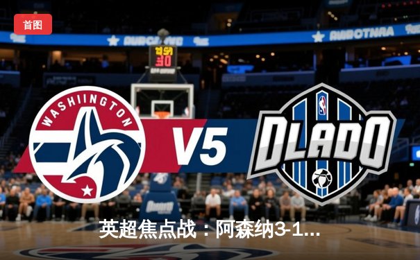 英超焦点战：阿森纳3-1力克曼城，萨卡双响主宰北伦敦之夜