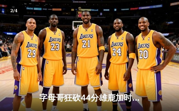 字母哥狂砍44分雄鹿加时险胜76人，恩比德空砍三双难救主 - 2