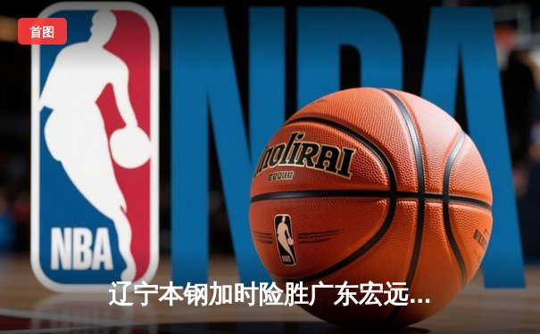 辽宁本钢加时险胜广东宏远 CBA半决赛上演史诗级对决